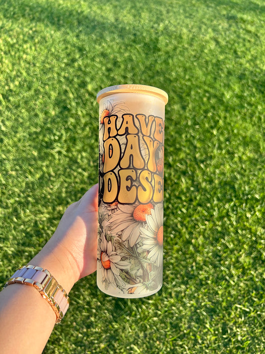 25oz Floral HAVE THE DAY YOU DESERVE Frosted Cold glass cup